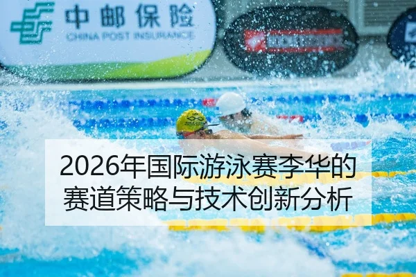 2026年国际游泳赛李华的赛道策略与技术创新分析
