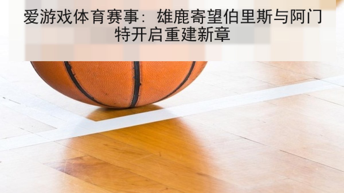 爱游戏体育赛事: 雄鹿寄望伯里斯与阿门特开启重建新章