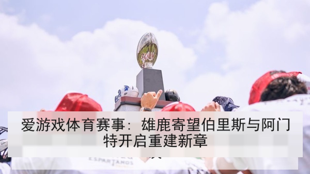 爱游戏体育赛事: 雄鹿寄望伯里斯与阿门特开启重建新章