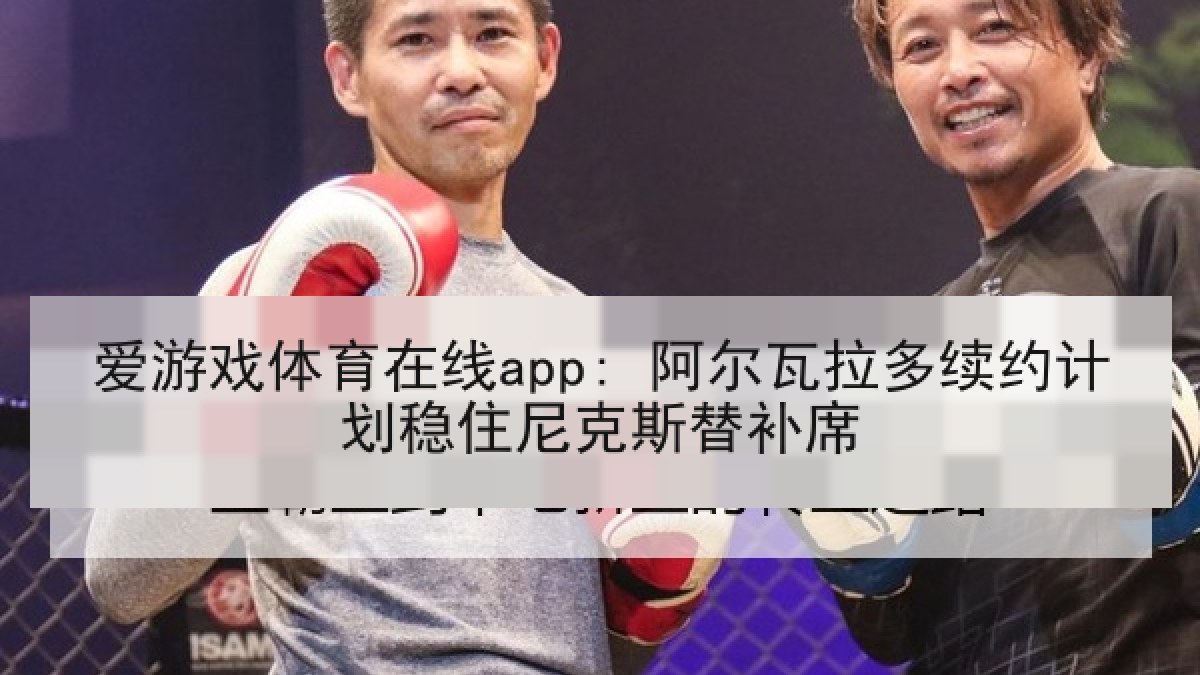 爱游戏体育在线app: 阿尔瓦拉多续约计划稳住尼克斯替补席
