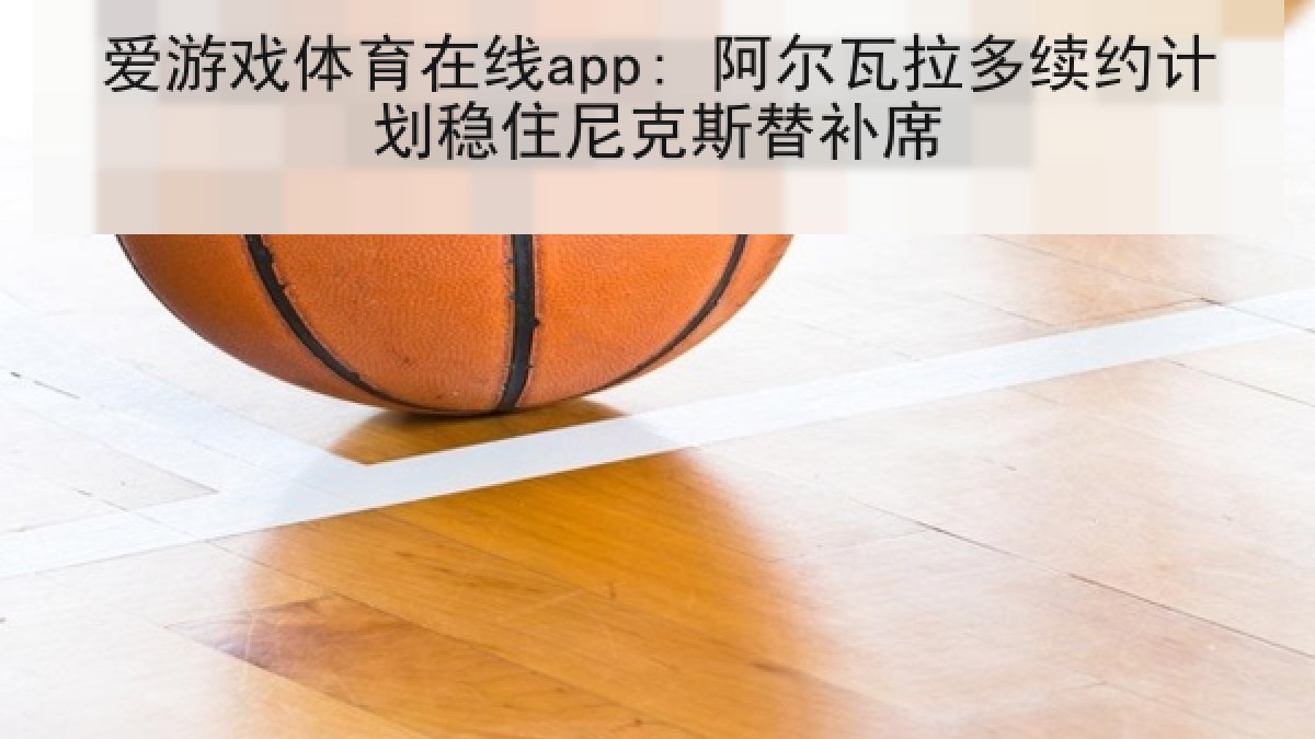 爱游戏体育在线app: 阿尔瓦拉多续约计划稳住尼克斯替补席