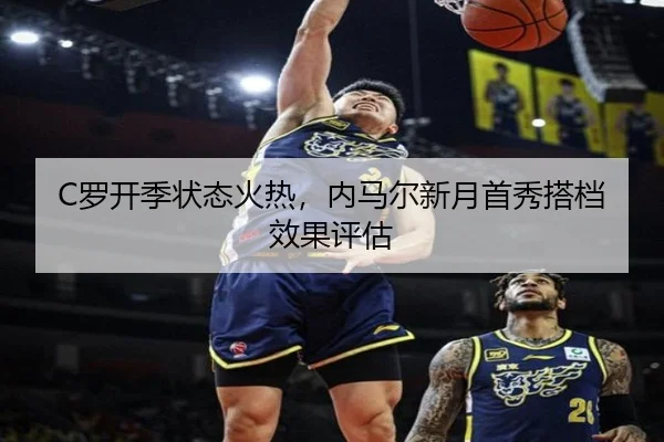 C罗开季状态火热，内马尔新月首秀搭档效果评估