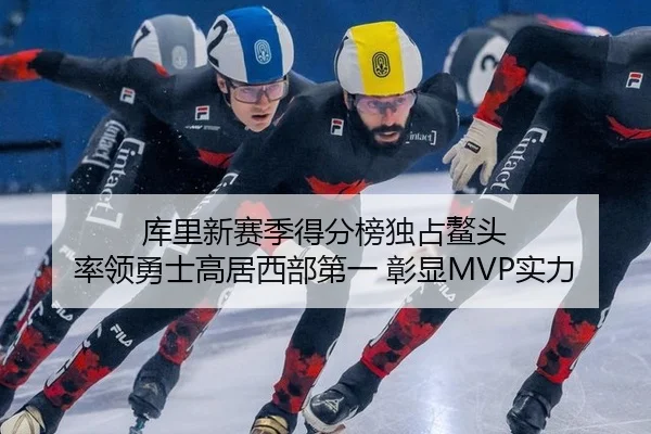 库里新赛季得分榜独占鳌头 率领勇士高居西部第一 彰显MVP实力
