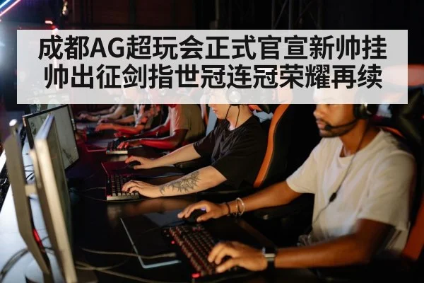 成都AG超玩会正式官宣新帅挂帅出征剑指世冠连冠荣耀再续