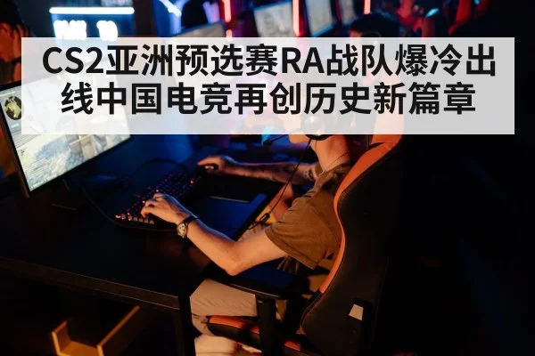 CS2亚洲预选赛RA战队爆冷出线中国电竞再创历史新篇章