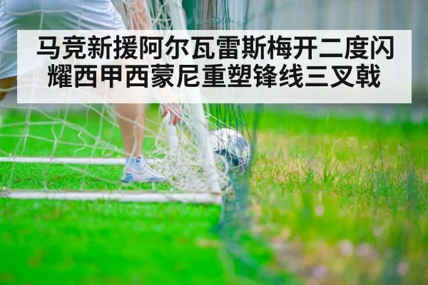 马竞新援阿尔瓦雷斯梅开二度闪耀西甲西蒙尼重塑锋线三叉戟