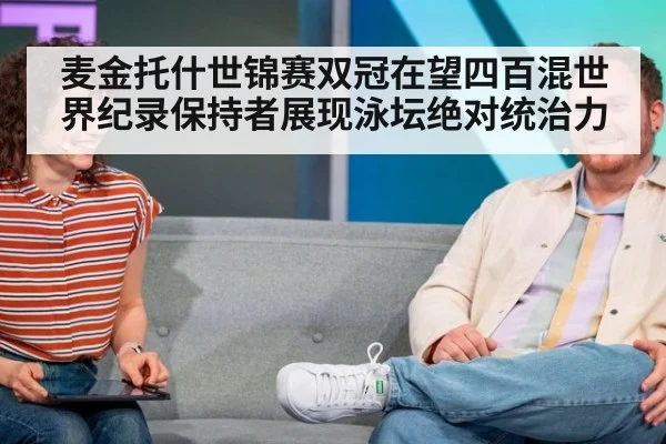麦金托什世锦赛双冠在望四百混世界纪录保持者展现泳坛绝对统治力