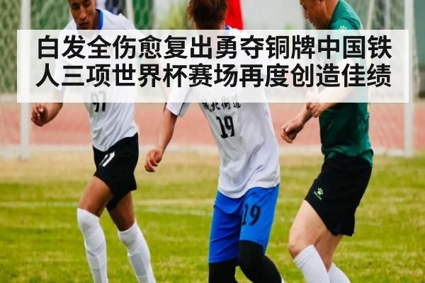 白发全伤愈复出勇夺铜牌中国铁人三项世界杯赛场再度创造佳绩