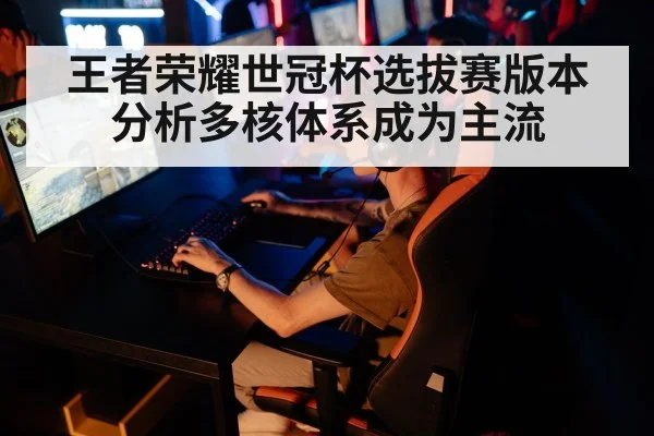 王者荣耀世冠杯选拔赛版本分析多核体系成为主流