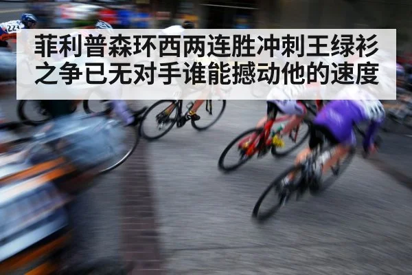 菲利普森环西两连胜冲刺王绿衫之争已无对手谁能撼动他的速度